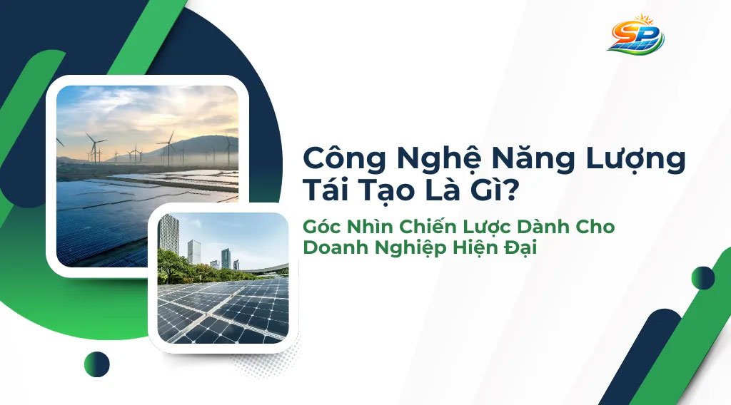 Công Nghệ Năng Lượng Tái Tạo Là Gì? Góc Nhìn Chiến Lược Dành Cho Doanh Nghiệp Hiện Đại